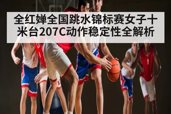 全红婵全国跳水锦标赛女子十米台207C动作稳定性全解析 - kaiyun