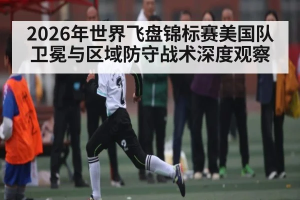 2026年世界飞盘锦标赛美国队卫冕与区域防守战术深度观察 - kaiyun