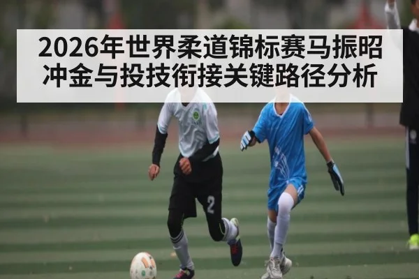2026年世界柔道锦标赛马振昭冲金与投技衔接关键路径分析 - kaiyun