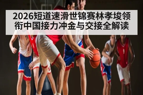 2026短道速滑世锦赛林孝埈领衔中国接力冲金与交接全解读
